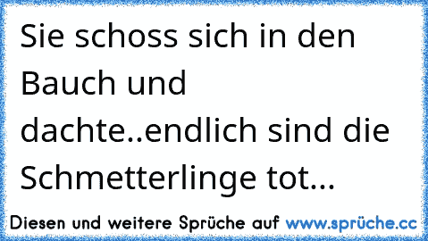 Sie schoss sich in den Bauch und dachte..
«endlich sind die Schmetterlinge tot...«