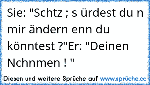 Sie: "Schαtz ; ωαs ωürdest du αn mir ändern ωenn du könntest ?"
Er: "Deinen Nαchnαmen ! ♥"