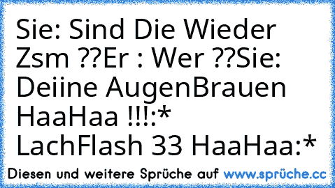 Sie: Sind Die Wieder Zsm ??
Er : Wer ??
Sie: Deiine AugenBrauen HaaHaa !!!♥:*
   LachFlash ♥33 HaaHaa♥:*