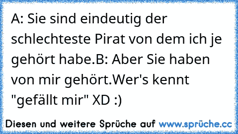 A: Sie sind eindeutig der schlechteste Pirat von dem ich je gehört habe.
B: Aber Sie haben von mir gehört.
Wer's kennt "gefällt mir" XD :)