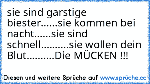 sie sind garstige biester......
sie kommen bei nacht......
sie sind schnell..........
sie wollen dein Blut.....
.....Die MÜCKEN !!!