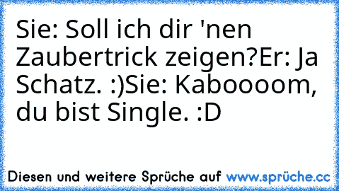 Sie: Soll ich dir 'nen Zaubertrick zeigen?
Er: Ja Schatz. :)
Sie: Kaboooom, du bist Single. :D