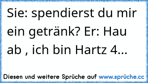 Sie: spendierst du mir ein getränk? Er: Hau ab , ich bin Hartz 4...