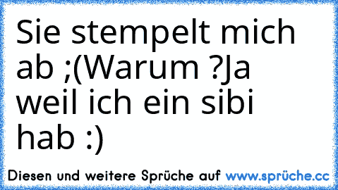 Sie stempelt mich ab ;(
Warum ?
Ja weil ich ein sibi hab :)