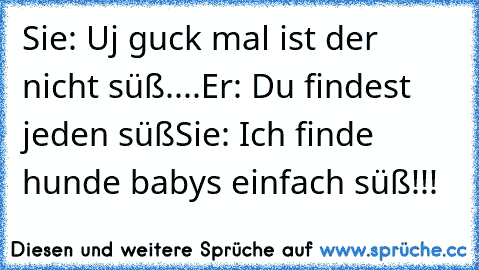 Sie: Uj guck mal ist der nicht süß....
Er: Du findest jeden süß
Sie: Ich finde hunde babys einfach süß!!!