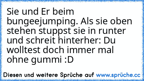 Sie und Er beim bungeejumping. Als sie oben stehen stuppst sie in runter und schreit hinterher: Du wolltest doch immer mal ohne gummi :D