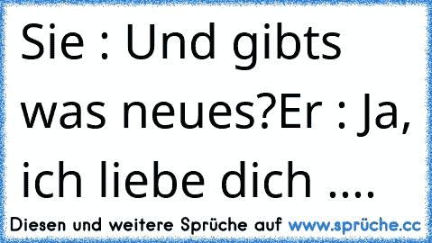 Sie : Und gibts was neues?
Er : Ja, ich liebe dich .... ♥ ♥