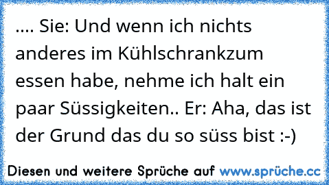 .... Sie: Und wenn ich nichts anderes im Kühlschrankzum essen habe, nehme ich halt ein paar Süssigkeiten.. Er: Aha, das ist der Grund das du so süss bist :-)  