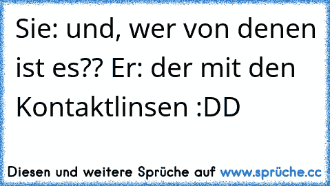 Sie: und, wer von denen ist es?? Er: der mit den Kontaktlinsen :DD