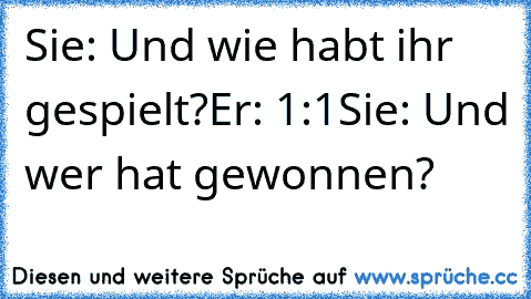 Sie: Und wie habt ihr gespielt?
Er: 1:1
Sie: Und wer hat gewonnen?