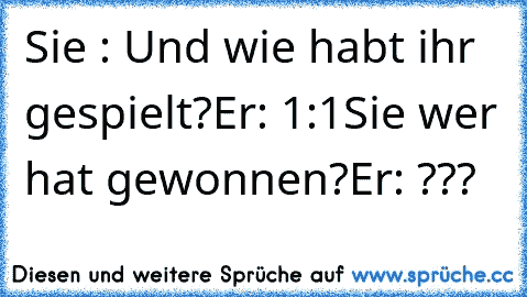 Sie : Und wie habt ihr gespielt?
Er: 1:1
Sie wer hat gewonnen?
Er: ???