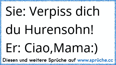 Sie: Verpiss dich du Hurensohn! 
Er: Ciao,Mama:)