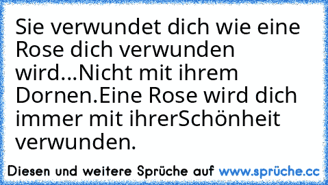 Sie verwundet dich wie eine Rose dich verwunden wird...
Nicht mit ihrem Dornen.
Eine Rose wird dich immer mit ihrer
Schönheit verwunden.