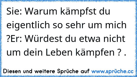 Sie: Warum kämpfst du eigentlich so sehr um mich ?
Er: Würdest du etwa nicht um dein Leben kämpfen ? ♥.