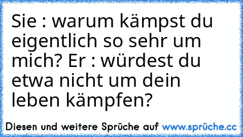 Sie : warum kämpst du eigentlich so sehr um mich? Er : würdest du etwa nicht um dein leben kämpfen? ♥