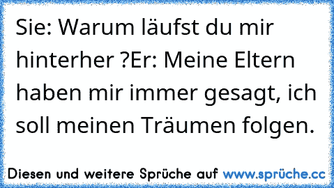 Sie: Warum läufst du mir hinterher ?
Er: Meine Eltern haben mir immer gesagt, ich soll meinen Träumen folgen. ♥