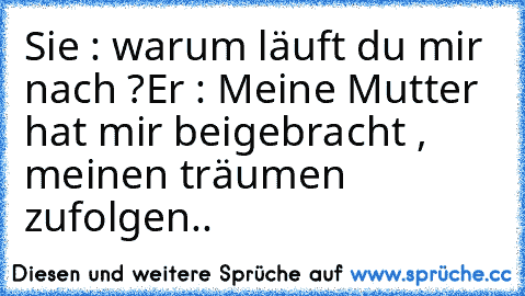 Sie : warum läuft du mir nach ?
Er : Meine Mutter hat mir beigebracht , meinen träumen zufolgen.. ♥