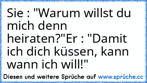 Sie : "Warum willst du mich denn heiraten?"
Er : "Damit ich dich küssen, kann wann ich will!"