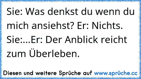 Sie: Was denkst du wenn du mich ansiehst? Er: Nichts. Sie:...Er: Der Anblick reicht zum Überleben. ♥