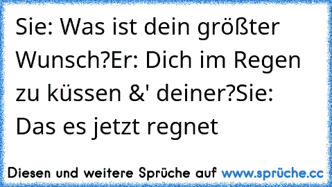 Sie: Was ist dein größter Wunsch?
Er: Dich im Regen zu küssen &' deiner?
Sie: Das es jetzt regnet ♥