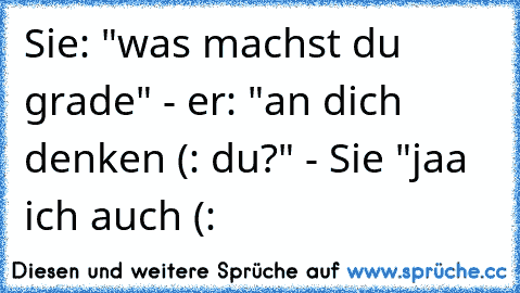 Sie: "was machst du grade" - er: "an dich denken (: du?" - Sie "jaa ich auch (: