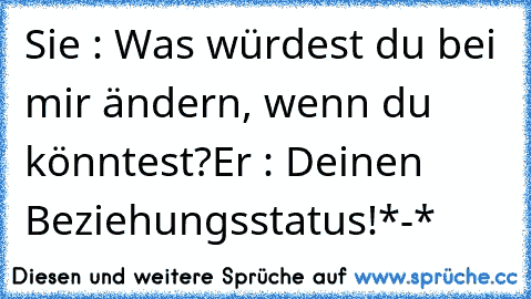 Sie : Was würdest du bei mir ändern, wenn du könntest?
Er : Deinen Beziehungsstatus!
*-* ♥