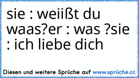 sie : weiißt du waas?
er : was ?
sie : ich liebe dich ♥