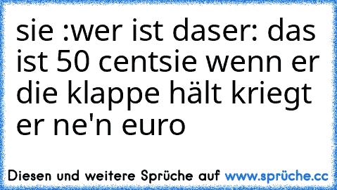 sie :wer ist das
er: das ist 50 cent
sie wenn er die klappe hält kriegt er ne'n euro