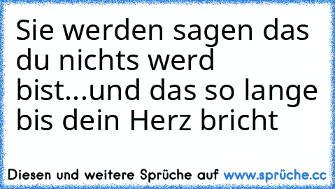 Sie werden sagen das du nichts werd bist...
und das so lange bis dein Herz bricht