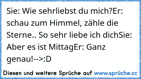 Sie: Wie sehrliebst du mich?
Er: schau zum Himmel, zähle die Sterne.. So sehr liebe ich dich
Sie: Aber es ist Mittag
Er: Ganz genau!
-->:D