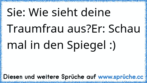 Sie: Wie sieht deine Traumfrau aus?
Er: Schau mal in den Spiegel :) ♥