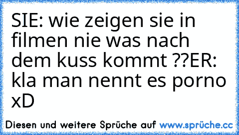 SIE: wie zeigen sie in filmen nie was nach dem kuss kommt ??
ER: kla man nennt es porno xD