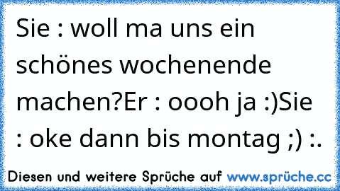 Sie : woll ma uns ein schönes wochenende machen?
Er : oooh ja :)
Sie : oke dann bis montag ;) :.