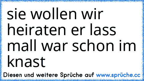 sie wollen wir heiraten er lass mall war schon im knast