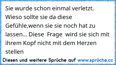 Sie wurde schon einmal verletzt. Wieso sollte sie da diese Gefühle,wenn sie sie noch hat zu lassen... Diese  Frage  wird sie sich mit ihrem Kopf nicht mit dem Herzen stellen