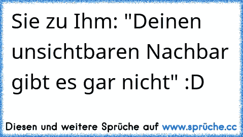 Sie zu Ihm: "Deinen unsichtbaren Nachbar gibt es gar nicht" :D