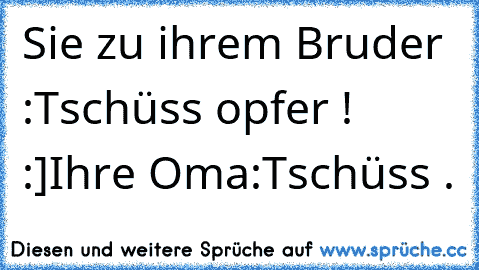 Sie zu ihrem Bruder :
Tschüss opfer ! :]
Ihre Oma:
Tschüss .