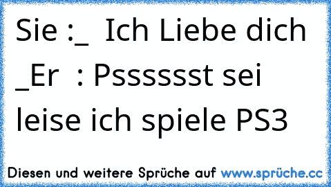 Sie :♥_♥  Ich Liebe dich  ♥_♥
Er  : Psssssst sei leise ich spiele PS3