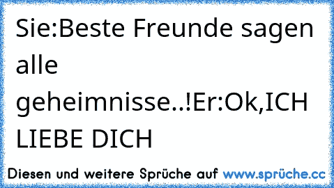 Sie:Beste Freunde sagen alle geheimnisse..!
Er:Ok,ICH LIEBE DICH ♥