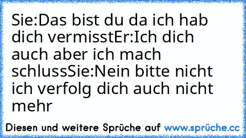 Sie:Das bist du da ich hab dich vermisst
Er:Ich dich auch aber ich mach schluss
Sie:Nein bitte nicht ich verfolg dich auch nicht mehr