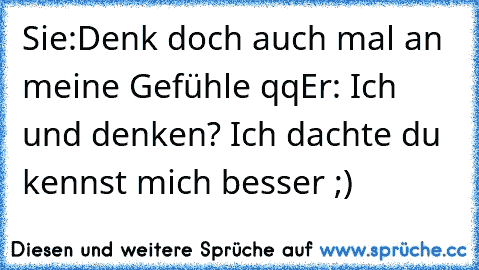 Sie:Denk doch auch mal an meine Gefühle qq
Er: Ich und denken? Ich dachte du kennst mich besser ;)