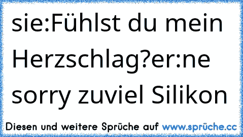 sie:Fühlst du mein Herzschlag?
er:ne sorry zuviel Silikon