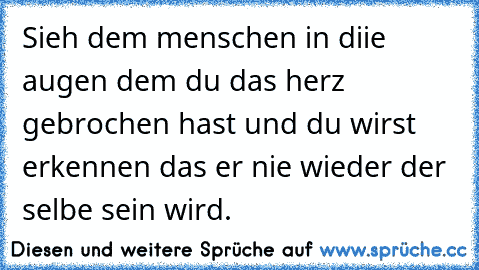 Sieh dem menschen in diie augen dem du das herz gebrochen hast und du wirst erkennen das er nie wieder der selbe sein wird. 