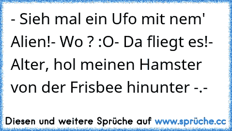 - Sieh mal ein Ufo mit nem' Alien!
- Wo ? :O
- Da fliegt es!
- Alter, hol meinen Hamster von der Frisbee hinunter -.-