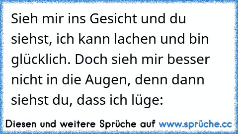 Sieh mir ins Gesicht und du siehst, ich kann lachen und bin glücklich. Doch sieh mir besser nicht in die Augen, denn dann siehst du, dass ich lüge: