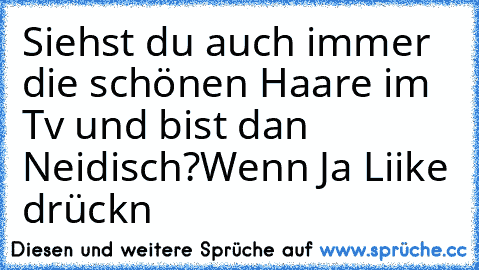 Siehst du auch immer die schönen Haare im Tv und bist dan Neidisch?
Wenn Ja Liike drückn