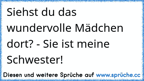 Siehst du das wundervolle Mädchen dort? - Sie ist meine Schwester! ♥