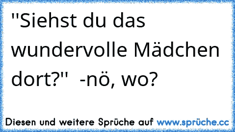 ''Siehst du das wundervolle Mädchen dort?'' ♥ -
nö, wo?