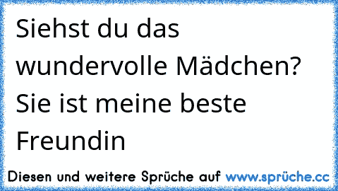 Siehst du das wundervolle Mädchen? Sie ist meine beste Freundin ♥