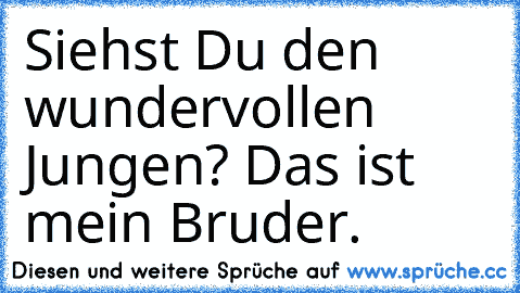 Siehst Du den wundervollen Jungen? Das ist mein Bruder.♥